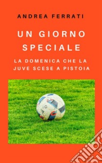 Un giorno specialeLa domenica che la Juve scese a Pistoia. E-book. Formato EPUB ebook di Andrea Ferrati