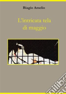 L'intricata tela di maggio. E-book. Formato PDF ebook di Biagio Amelio