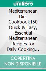 Mediterranean Diet Cookbook150 Quick & Easy, Essential  Mediterranean Recipes for Daily Cooking  And Healthy Living. E-book. Formato Mobipocket ebook di Alberto Bellino