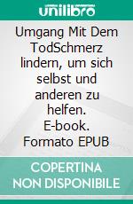 Umgang Mit Dem TodSchmerz lindern, um sich selbst und anderen zu helfen. E-book. Formato EPUB ebook