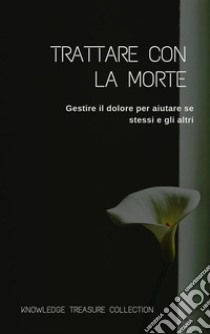 Trattare Con La MorteGestire il dolore per aiutare se stessi e gli altri. E-book. Formato EPUB ebook di Knowledge treasure Collection