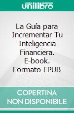 La Guía para Incrementar Tu Inteligencia Financiera. E-book. Formato EPUB ebook di Knowledge treasure Collection