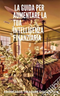  La Guida Per Aumentare La Tua Intelligenza Finanziaria. E-book. Formato EPUB ebook di Knowledge treasure Collection