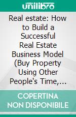 Real estate: How to Build a Successful Real Estate Business Model (Buy Property Using Other People's Time, Money and Experience). E-book. Formato EPUB ebook