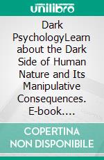 Dark PsychologyLearn about the Dark Side of Human Nature and Its Manipulative Consequences. E-book. Formato EPUB ebook