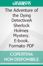 The Adventure of the Dying DetectiveA Sherlock Holmes Mystery. E-book. Formato PDF ebook di Arthur Conan Doyle