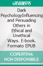 Dark PsychologyInfluencing and Persuading Others in Ethical and Unethical Ways. E-book. Formato EPUB ebook