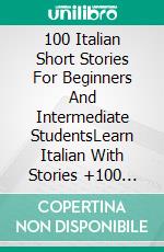 100 Italian Short Stories For Beginners And Intermediate StudentsLearn Italian With Stories +100 Audio. E-book. Formato EPUB ebook di Lingua Magisterium