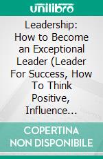 Leadership: How to Become an Exceptional Leader (Leader For Success, How To Think Positive, Influence People And Add Value To Their Life). E-book. Formato EPUB ebook di Apolo Vanegas