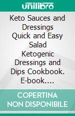 Keto Sauces and Dressings Quick and Easy Salad Ketogenic Dressings and Dips Cookbook. E-book. Formato EPUB ebook