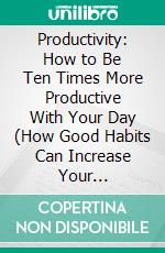 Productivity: How to Be Ten Times More Productive With Your Day (How Good Habits Can Increase Your Productivity). E-book. Formato EPUB