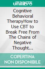 Cognitive Behavioral TherapyHow to Use CBT to Break Free From The Chains of Negative Thought Patterns That Control Your Life - Depression, Anxiety - Rewire Your Brain. E-book. Formato EPUB ebook