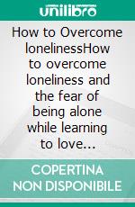 How to Overcome lonelinessHow to overcome loneliness and the fear of being alone while learning to love yourself. E-book. Formato EPUB ebook