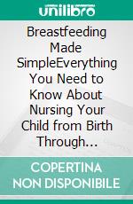 Breastfeeding Made SimpleEverything You Need to Know About Nursing Your Child from Birth Through Weaning. E-book. Formato EPUB ebook