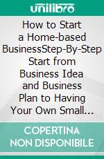 How to Start a Home-based BusinessStep-By-Step Start from Business Idea and Business Plan to Having Your Own Small Business, Including Home-Based Business Tips. E-book. Formato EPUB ebook