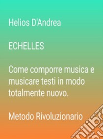 ECHELLES  Come comporre musica e musicare testi in modo totalmente nuovoMetodo Rivoluzionario. E-book. Formato Mobipocket ebook di Helios D'andrea