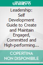 Leadership: Self Development Guide to Create and Maintain Engaged, Committed and High-performing Teams (How to Become an Exceptional Leadership Quilty). E-book. Formato EPUB ebook di Fulbert Lucero