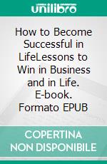 How to Become Successful in LifeLessons to Win in Business and in Life. E-book. Formato EPUB