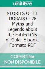 STORIES OF EL DORADO - 28 Myths and Legends about the Fabled City of Gold. E-book. Formato PDF ebook di Frona Eunice Wait