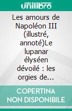 Les amours de Napoléon III (illustré, annoté)Le lupanar élyséen dévoilé : les orgies de Badinguet et de ses complices avec leurs maîtresses et courtisanes. E-book. Formato PDF ebook