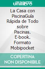 La Casa con PiscinaGuía Rápida de Todo sobre Piscinas. E-book. Formato Mobipocket ebook