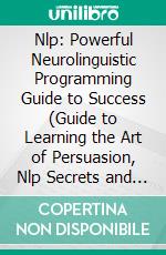 Nlp: Powerful Neurolinguistic Programming Guide to Success (Guide to Learning the Art of Persuasion, Nlp Secrets and Mind Control Techniques). E-book. Formato EPUB ebook