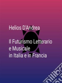 Il Futurismo Letterario e Musicale in Italia e in Francia. E-book. Formato EPUB ebook di Helios D'andrea