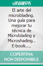 El arte del microblading. Una guía para mejorar tu técnica de Microblading y Microshading.. E-book. Formato PDF ebook