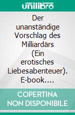 Der unanständige Vorschlag des Milliardärs (Ein erotisches Liebesabenteuer). E-book. Formato EPUB ebook di Alex Anders