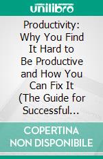 Productivity: Why You Find It Hard to Be Productive and How You Can Fix It (The Guide for Successful People). E-book. Formato EPUB