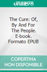 The Cure: Of, By And For The People. E-book. Formato EPUB ebook