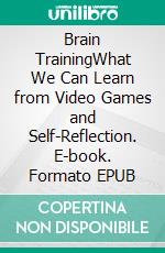 Brain TrainingWhat We Can Learn from Video Games and Self-Reflection. E-book. Formato EPUB ebook