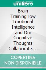 Brain TrainingHow Emotional Intelligence and Our Cognitive Thoughts Collaborate. E-book. Formato EPUB ebook