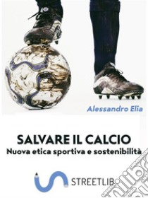 Salvare il calcioNuova etica sportiva e sostenibilità. E-book. Formato EPUB ebook di Alessandro Elia