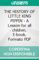 THE HISTORY OF LITTLE KING PIPPIN - A Lesson for all children. E-book. Formato PDF