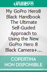 My GoPro Hero8 Black Handbook The Ultimate Self-Guided Approach to Using the New GoPro Hero 8 Black Camera+ Tips & Tricks for Beginners & Pros. E-book. Formato EPUB ebook