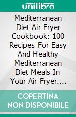 Mediterranean Diet Air Fryer Cookbook: 100 Recipes For Easy And Healthy Mediterranean Diet Meals In Your Air Fryer. E-book. Formato EPUB ebook di Samantha Keating