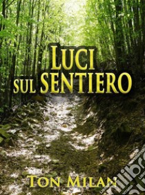 Luci sul sentieroPoesie per il Pianeta Terra, rivolte alla dignità dell'uomo. E-book. Formato EPUB ebook di Ton Milan