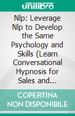 Nlp: Leverage Nlp to Develop the Same Psychology and Skills (Learn Conversational Hypnosis for Sales and Influence Using Powerful Nlp Techniques). E-book. Formato EPUB ebook