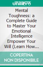 Mental Toughness: a Complete Guide to Master Your Emotional Intelligence Empower Your Will (Learn How to Beat Procrastination, Increase Your Energy). E-book. Formato EPUB