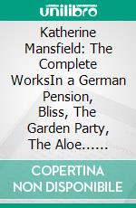 Katherine Mansfield: The Complete WorksIn a German Pension, Bliss, The Garden Party, The Aloe... (Bauer Classics). E-book. Formato EPUB ebook