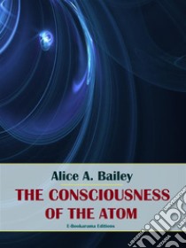 The Consciousness of the Atom. E-book. Formato EPUB ebook di Alice A. Bailey