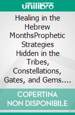 Healing in the Hebrew MonthsProphetic Strategies Hidden in the Tribes, Constellations, Gates, and Gems. E-book. Formato EPUB ebook