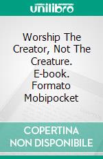 Worship The Creator, Not The Creature. E-book. Formato Mobipocket ebook