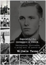 Soprattutto coraggio e onoreAdolescenza, giovinezza e primi anni di guerra di Wilhelm Tanne. E-book. Formato EPUB ebook