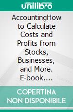 AccountingHow to Calculate Costs and Profits from Stocks, Businesses, and More. E-book. Formato EPUB ebook