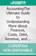 AccountingThe Ultimate Guide to Understanding More about Finances, Costs, Debt, Revenue, and Taxes. E-book. Formato EPUB ebook