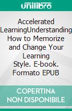 Accelerated LearningUnderstanding How to Memorize and Change Your Learning Style. E-book. Formato EPUB ebook
