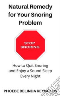 Natural Remedy for Your Snoring ProblemHow to Quit Snoring and Enjoy a Sound Sleep Every Night. E-book. Formato EPUB ebook di PHOEBE BELINDA REYNOLDS