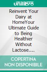 Reinvent Your Dairy at HomeYour Ultimate Guide to Being Healthier Without Lactose. E-book. Formato PDF ebook